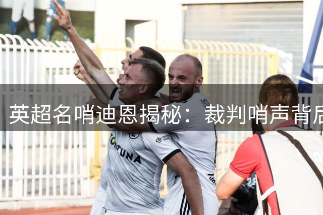 英超名哨迪恩揭秘：裁判哨声背后的战术博弈